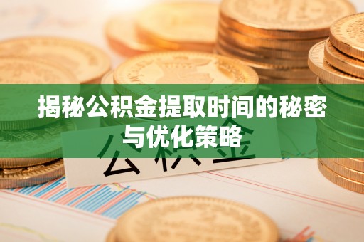 庄河揭秘公积金提取时间的秘密与优化策略