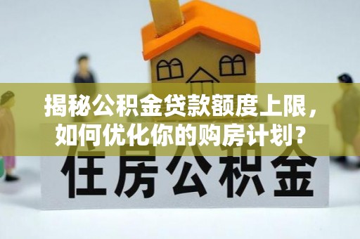 庄河揭秘公积金贷款额度上限，如何优化你的购房计划？