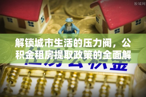 庄河解锁城市生活的压力阀，公积金租房提取政策的全面解析与实践指南