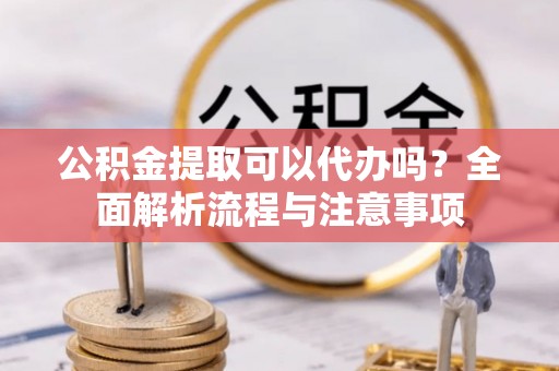 庄河公积金提取可以代办吗？全面解析流程与注意事项