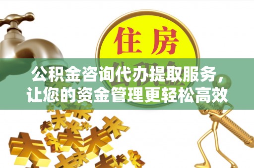 庄河公积金咨询代办提取服务，让您的资金管理更轻松高效