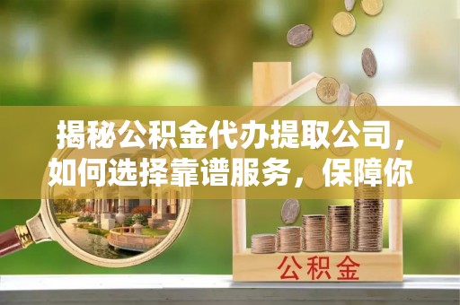 庄河揭秘公积金代办提取公司，如何选择靠谱服务，保障你的资金安全