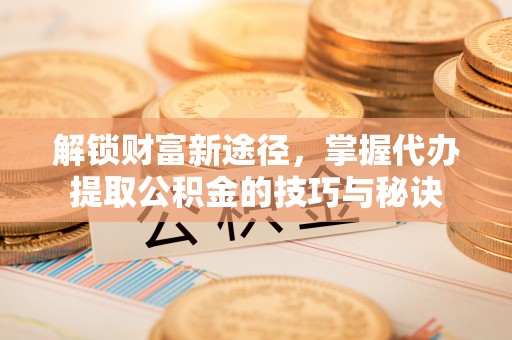 庄河解锁财富新途径，掌握代办提取公积金的技巧与秘诀