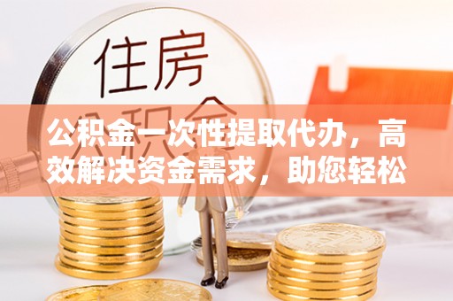 庄河公积金一次性提取代办，高效解决资金需求，助您轻松应对生活难题
