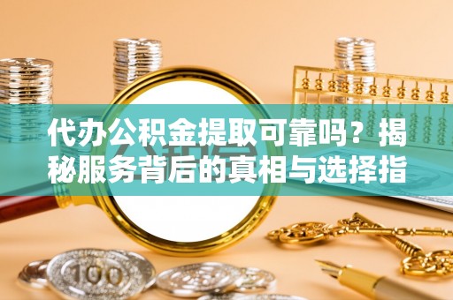 庄河代办公积金提取可靠吗？揭秘服务背后的真相与选择指南