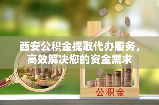 庄河西安公积金提取代办服务，高效解决您的资金需求