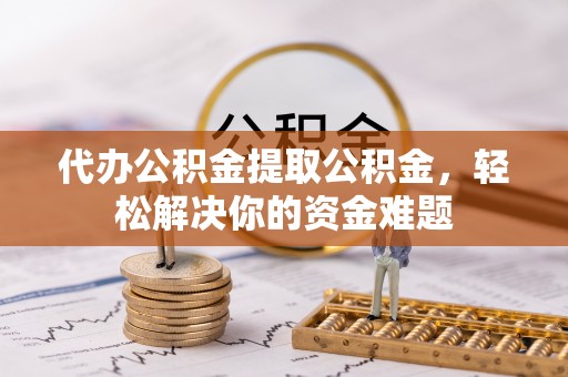 庄河代办公积金提取公积金，轻松解决你的资金难题
