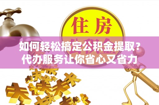 庄河如何轻松搞定公积金提取？代办服务让你省心又省力