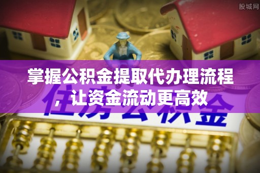 庄河掌握公积金提取代办理流程，让资金流动更高效