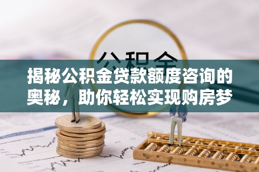 庄河揭秘公积金贷款额度咨询的奥秘，助你轻松实现购房梦想