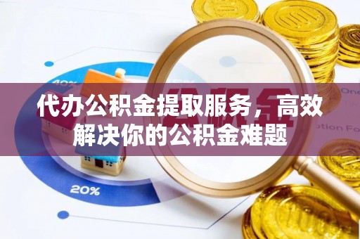 庄河代办公积金提取服务，高效解决你的公积金难题