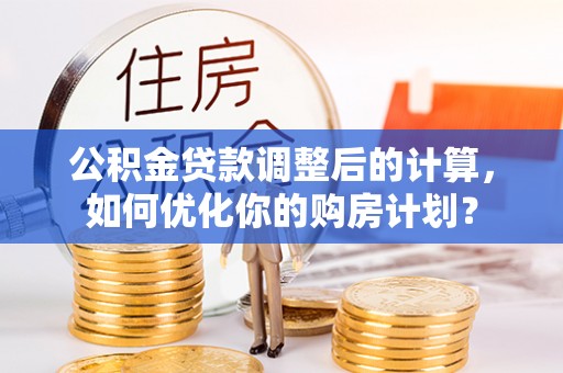 庄河公积金贷款调整后的计算，如何优化你的购房计划？