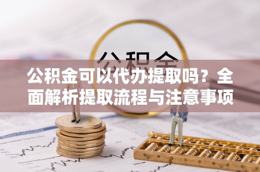 庄河公积金可以代办提取吗？全面解析提取流程与注意事项