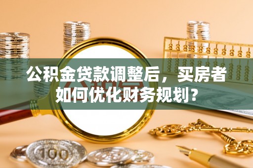 庄河公积金贷款调整后，买房者如何优化财务规划？