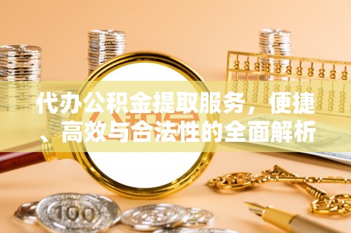 庄河代办公积金提取服务，便捷、高效与合法性的全面解析