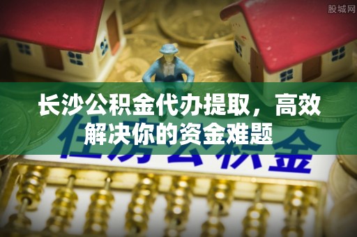 庄河长沙公积金代办提取，高效解决你的资金难题