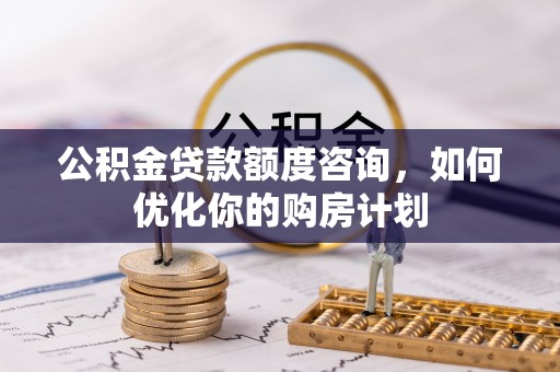 庄河公积金贷款额度咨询，如何优化你的购房计划