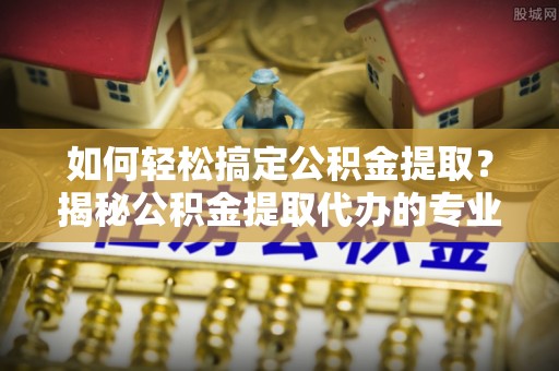 庄河如何轻松搞定公积金提取？揭秘公积金提取代办的专业服务