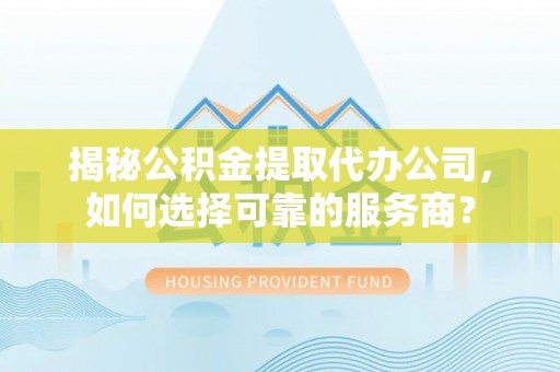 庄河揭秘公积金提取代办公司，如何选择可靠的服务商？