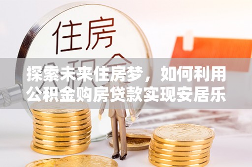 庄河探索未来住房梦，如何利用公积金购房贷款实现安居乐业