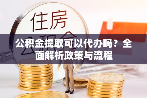 庄河公积金提取可以代办吗？全面解析政策与流程