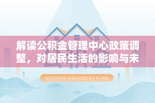 庄河解读公积金管理中心政策调整，对居民生活的影响与未来展望