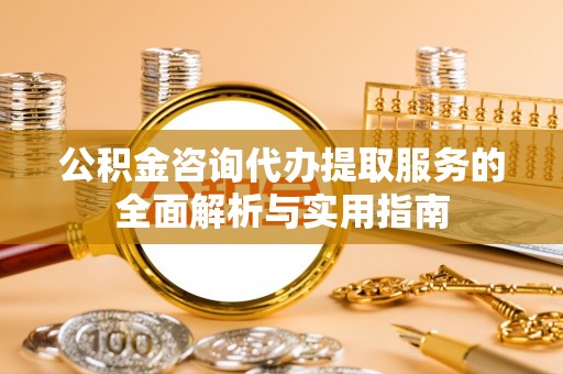庄河公积金咨询代办提取服务的全面解析与实用指南