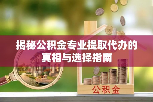 庄河揭秘公积金专业提取代办的真相与选择指南