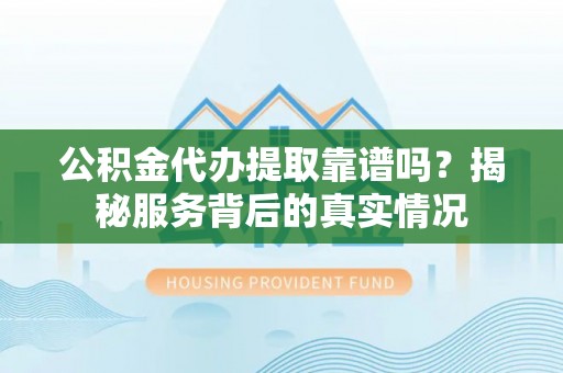 庄河公积金代办提取靠谱吗？揭秘服务背后的真实情况
