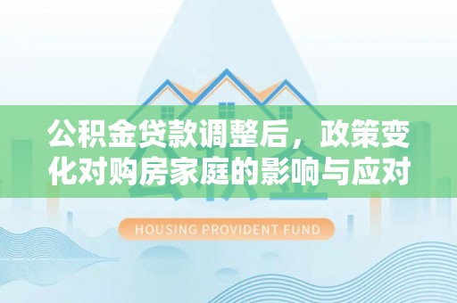 庄河公积金贷款调整后，政策变化对购房家庭的影响与应对策略