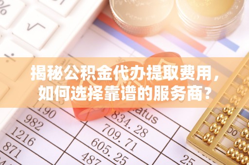 庄河揭秘公积金代办提取费用，如何选择靠谱的服务商？