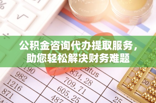 庄河公积金咨询代办提取服务，助您轻松解决财务难题