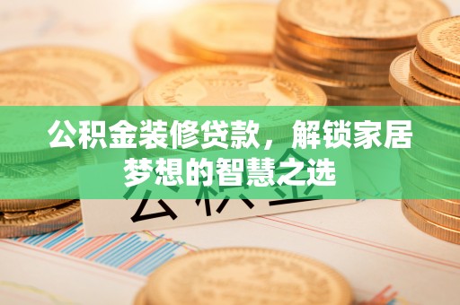 庄河公积金装修贷款，解锁家居梦想的智慧之选
