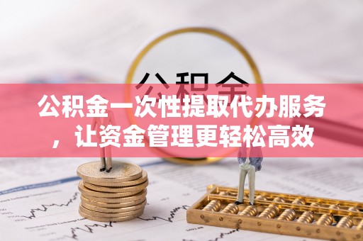 庄河公积金一次性提取代办服务，让资金管理更轻松高效
