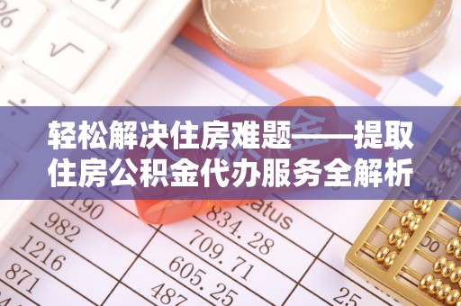 庄河轻松解决住房难题——提取住房公积金代办服务全解析