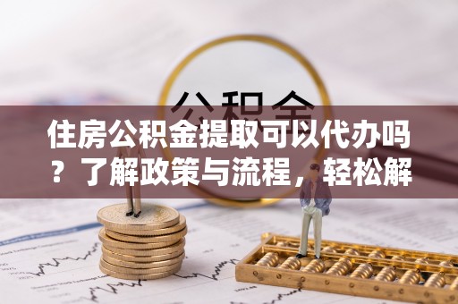 庄河住房公积金提取可以代办吗？了解政策与流程，轻松解决你的疑问