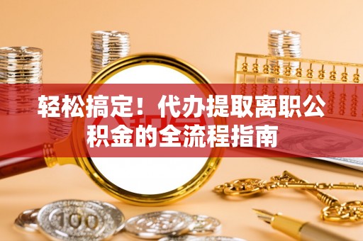 庄河轻松搞定！代办提取离职公积金的全流程指南