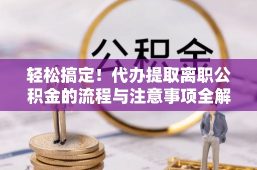 庄河轻松搞定！代办提取离职公积金的流程与注意事项全解析