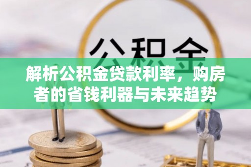 庄河解析公积金贷款利率，购房者的省钱利器与未来趋势