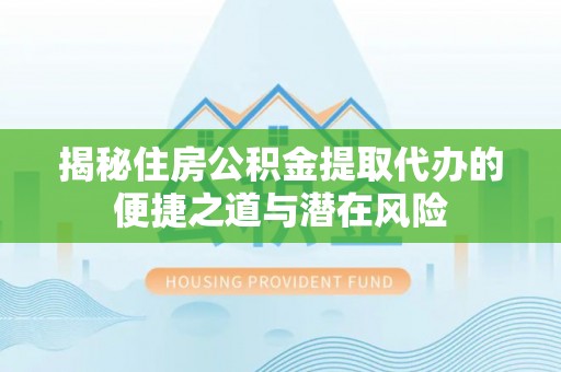 庄河揭秘住房公积金提取代办的便捷之道与潜在风险