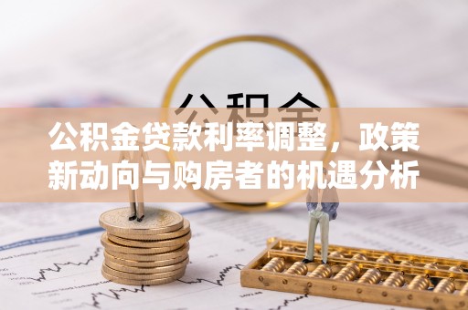 庄河公积金贷款利率调整，政策新动向与购房者的机遇分析