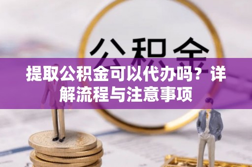 庄河提取公积金可以代办吗？详解流程与注意事项