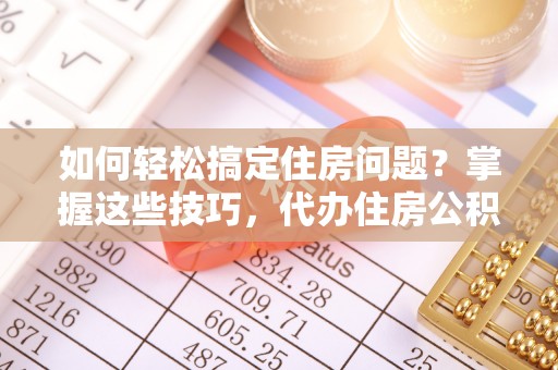 庄河如何轻松搞定住房问题？掌握这些技巧，代办住房公积金提取不再难