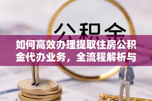 庄河如何高效办理提取住房公积金代办业务，全流程解析与实用建议