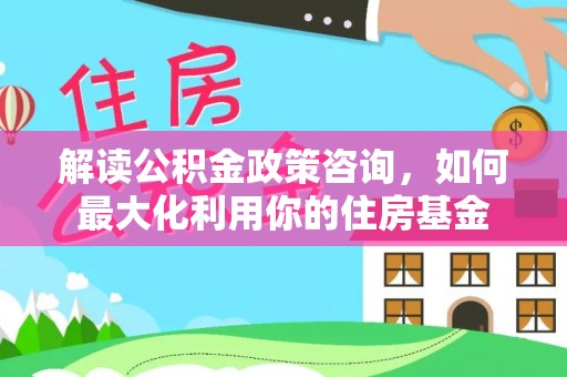 庄河解读公积金政策咨询，如何最大化利用你的住房基金