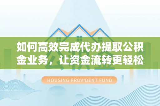 庄河如何高效完成代办提取公积金业务，让资金流转更轻松