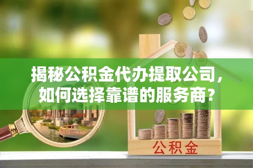 庄河揭秘公积金代办提取公司，如何选择靠谱的服务商？