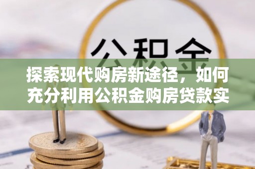 庄河探索现代购房新途径，如何充分利用公积金购房贷款实现置业梦想
