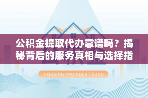 庄河公积金提取代办靠谱吗？揭秘背后的服务真相与选择指南