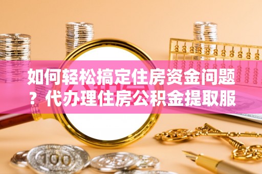 庄河如何轻松搞定住房资金问题？代办理住房公积金提取服务全解析